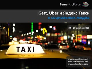 Gett, Uber и Яндекс.Такси
в социальных медиа
www.semanticforce.net
www.semanticdesk.net
www.insightsforce.com
22 – 29 октября 2015
 