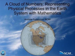A Cloud of Numbers: Representing
Physical Processes in the Earth
System with Mathematics
Andrew Gettelman, NCAR
 