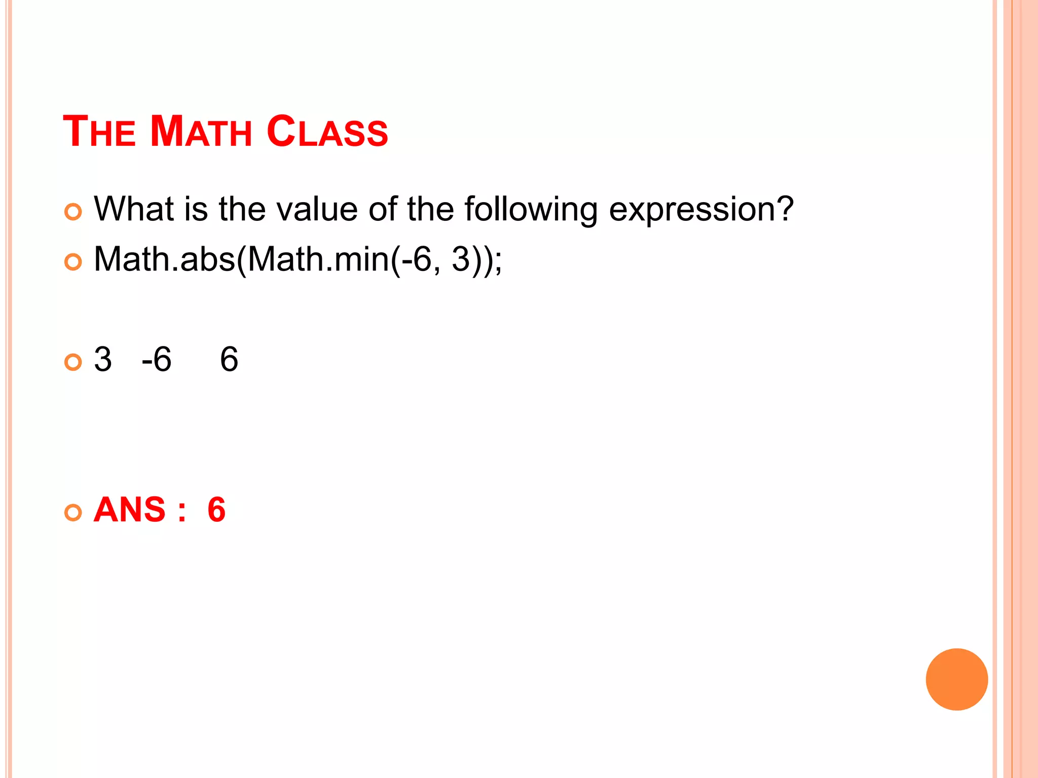 THE MATH CLASS
 What is the value of the following expression?
 Math.abs(Math.min(-6, 3));
 3 -6 6
 ANS : 6
 