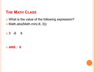 THE MATH CLASS
 What is the value of the following expression?
 Math.abs(Math.min(-6, 3));
 3 -6 6
 ANS : 6
 