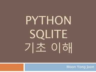 PYTHON
SQLITE
기초 이해
Moon Yong Joon
 