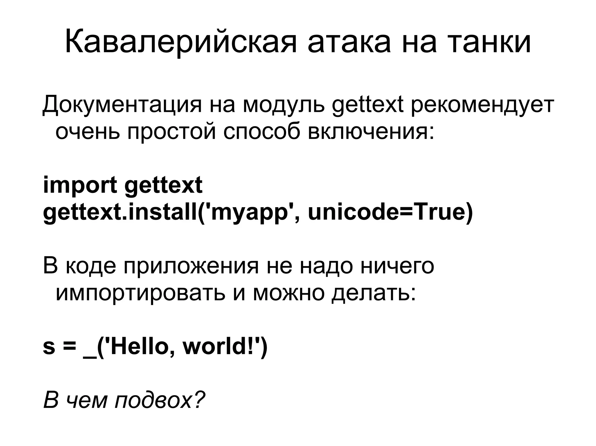 Кавалерийская атака на танки
Документация на модуль gettext рекомендует
 очень простой способ включения:

import gettext
gettext.install('myapp', unicode=True)

В коде приложения не надо ничего
 импортировать и можно делать:

s = _('Hello, world!')

В чем подвох?
 