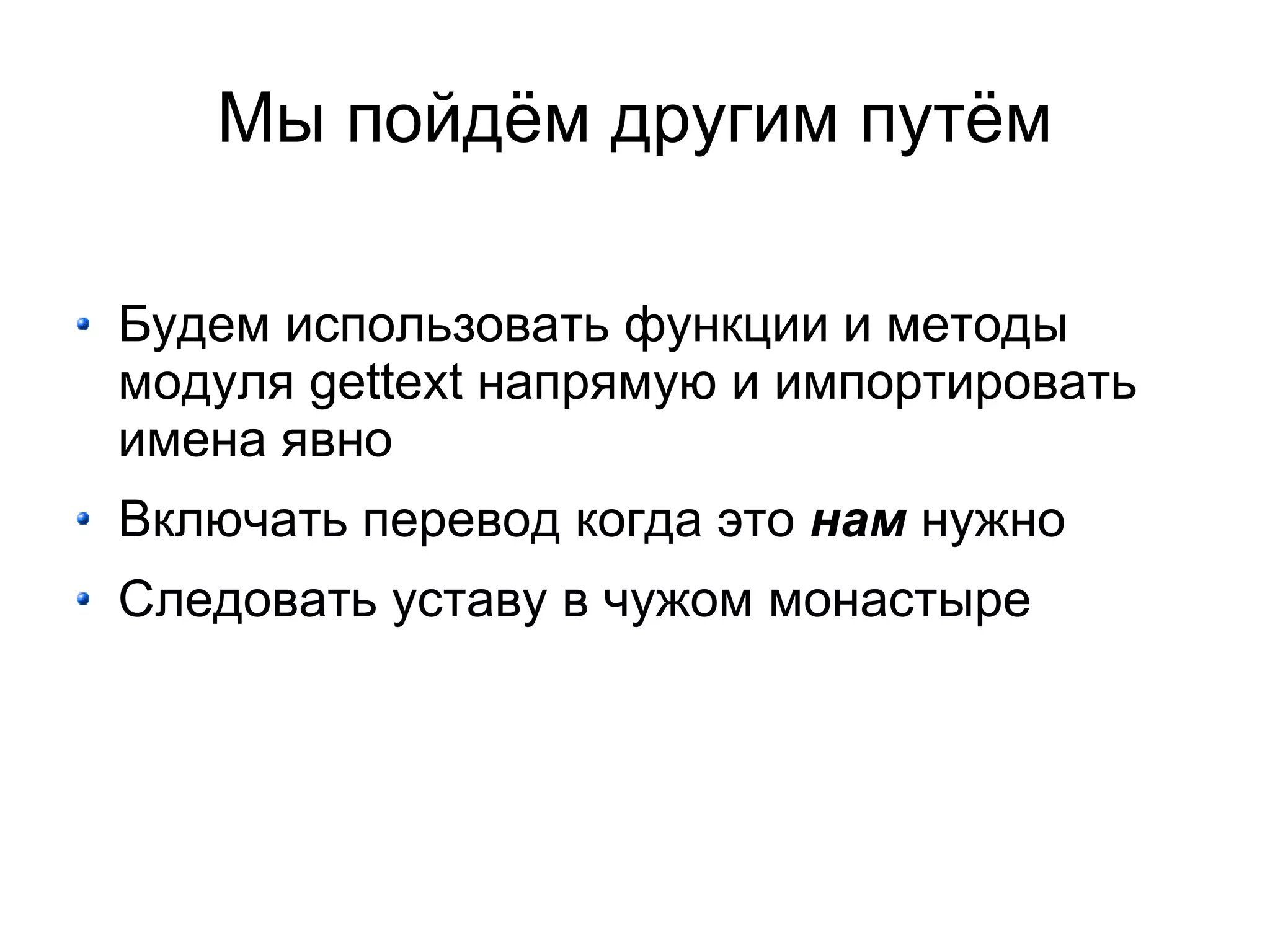 Мы пойдём другим путём

Будем использовать функции и методы
модуля gettext напрямую и импортировать
имена явно
Включать перевод когда это нам нужно
Следовать уставу в чужом монастыре
 
