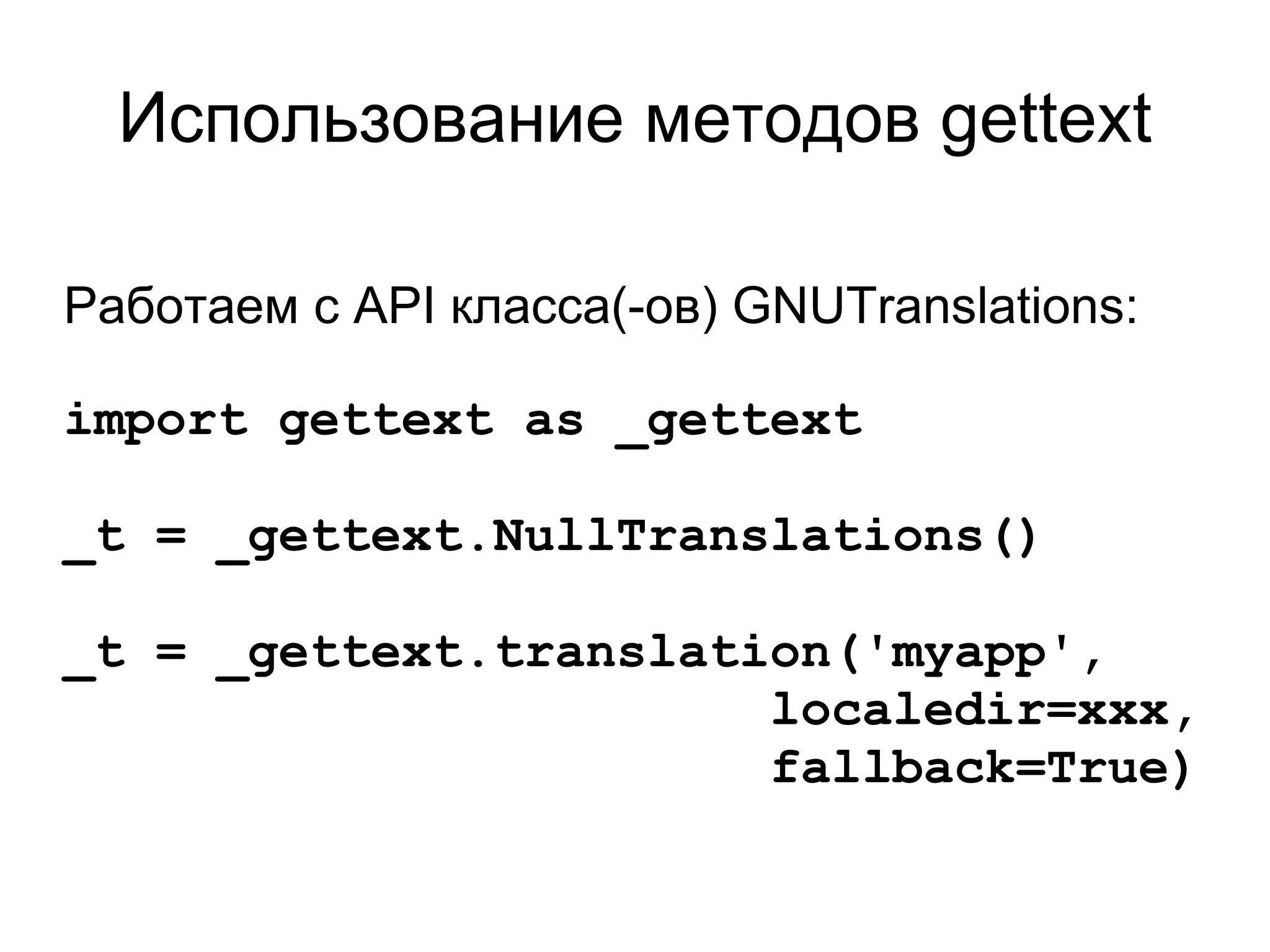 Использование методов gettext

Работаем с API класса(-ов) GNUTranslations:

import gettext as _gettext

_t = _gettext.NullTranslations()

_t = _gettext.translation('myapp',
                       localedir=xxx,
                       fallback=True)
 