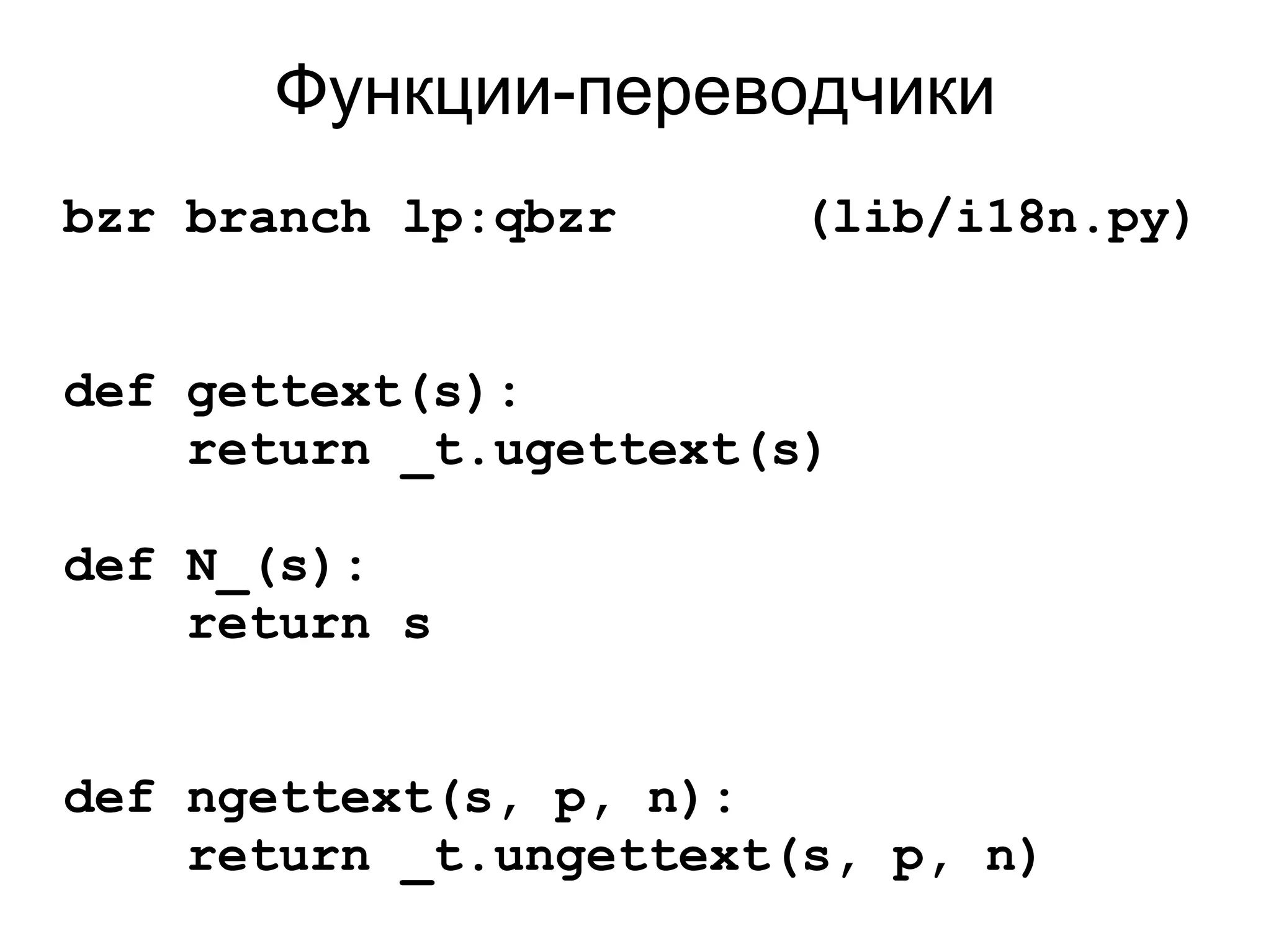 Функции-переводчики
bzr branch lp:qbzr      (lib/i18n.py)


def gettext(s):
    return _t.ugettext(s)

def N_(s):
    return s


def ngettext(s, p, n):
    return _t.ungettext(s, p, n)
 