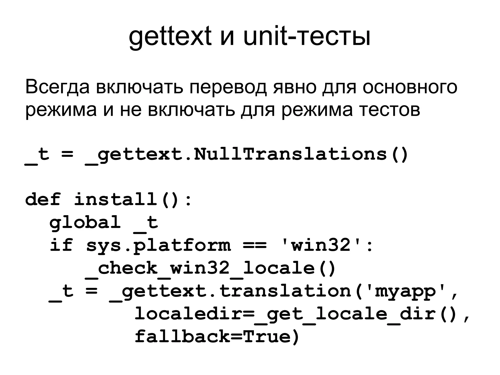 gettext и unit-тесты
Всегда включать перевод явно для основного
режима и не включать для режима тестов

_t = _gettext.NullTranslations()

def install():
  global _t
  if sys.platform == 'win32':
     _check_win32_locale()
  _t = _gettext.translation('myapp',
         localedir=_get_locale_dir(),
         fallback=True)
 