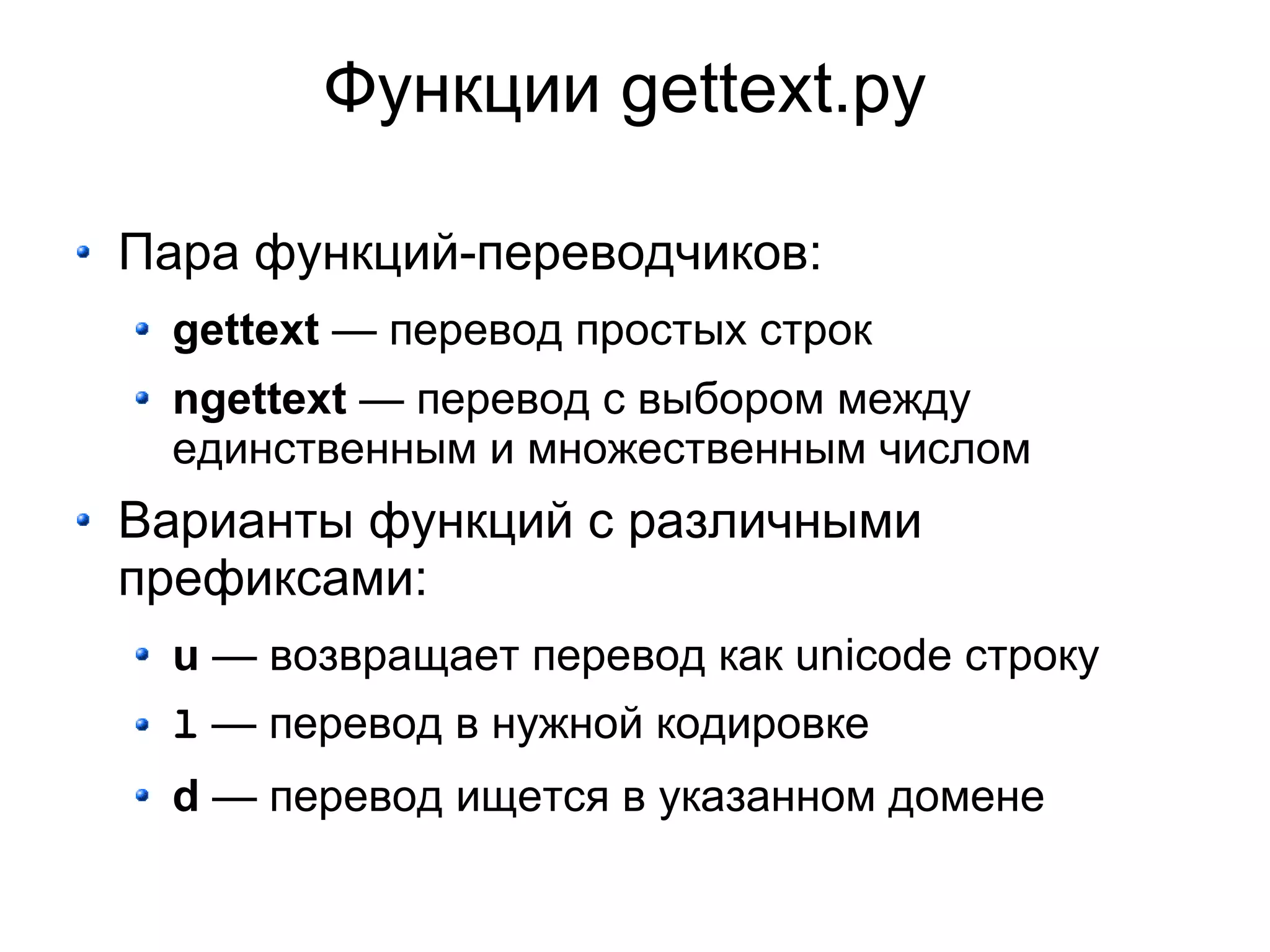 Функции gettext.py

Пара функций-переводчиков:
  gettext — перевод простых строк
  ngettext — перевод с выбором между
  единственным и множественным числом
Варианты функций с различными
префиксами:
  u — возвращает перевод как unicode строку
  l — перевод в нужной кодировке
  d — перевод ищется в указанном домене
 