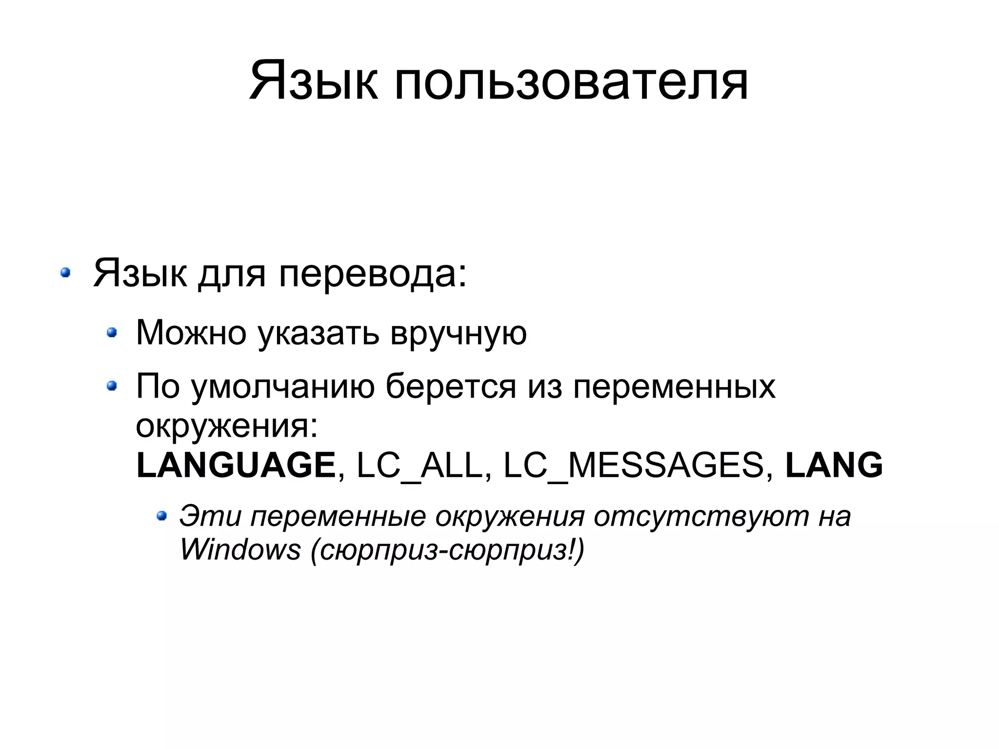 Язык пользователя


Язык для перевода:
  Можно указать вручную
  По умолчанию берется из переменных
  окружения:
  LANGUAGE, LC_ALL, LC_MESSAGES, LANG
    Эти переменные окружения отсутствуют на
    Windows (сюрприз-сюрприз!)
 