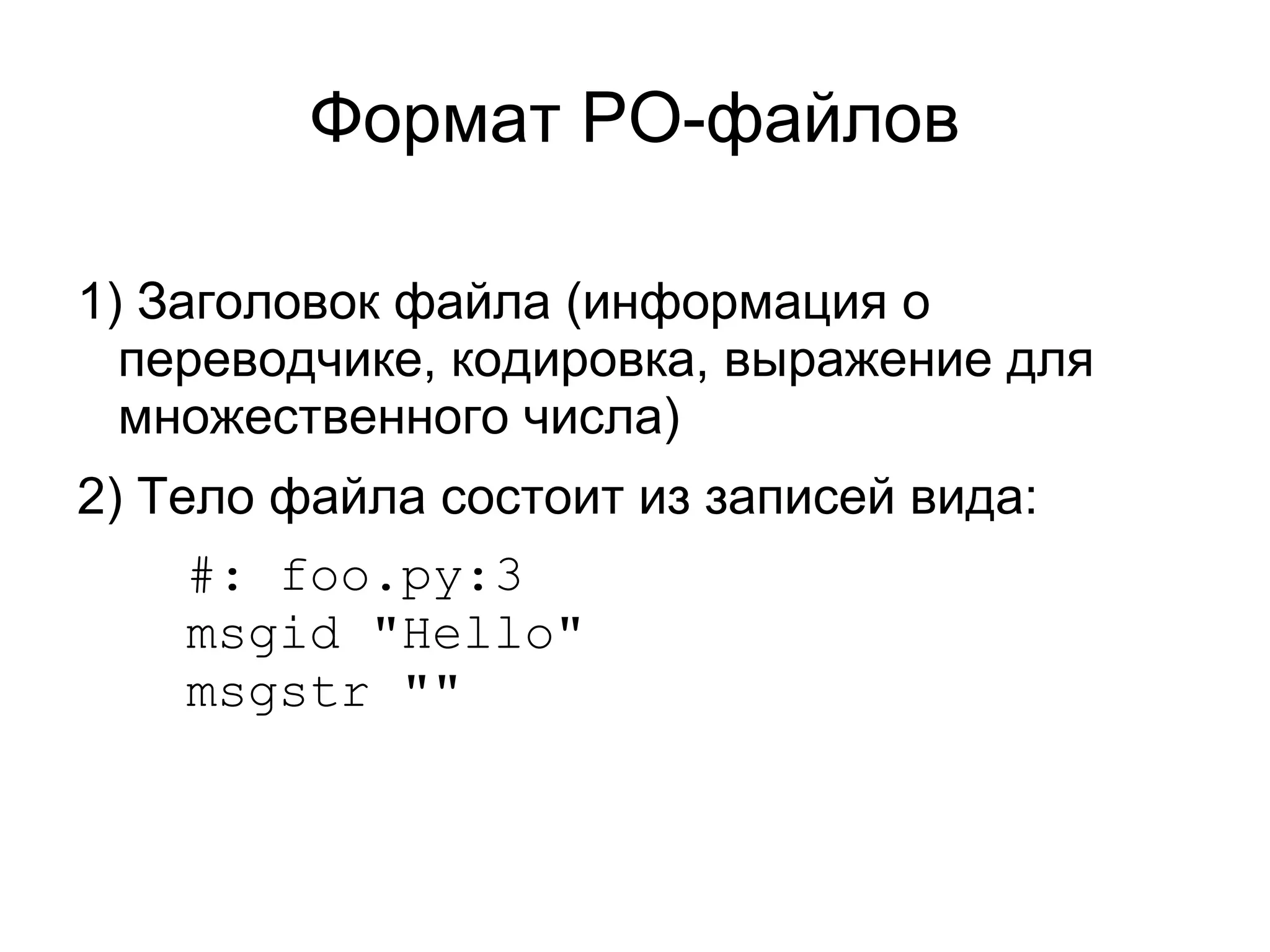 Формат PO-файлов

1) Заголовок файла (информация о
  переводчике, кодировка, выражение для
  множественного числа)
2) Тело файла состоит из записей вида:
     #: foo.py:3
     msgid "Hello"
     msgstr ""
 