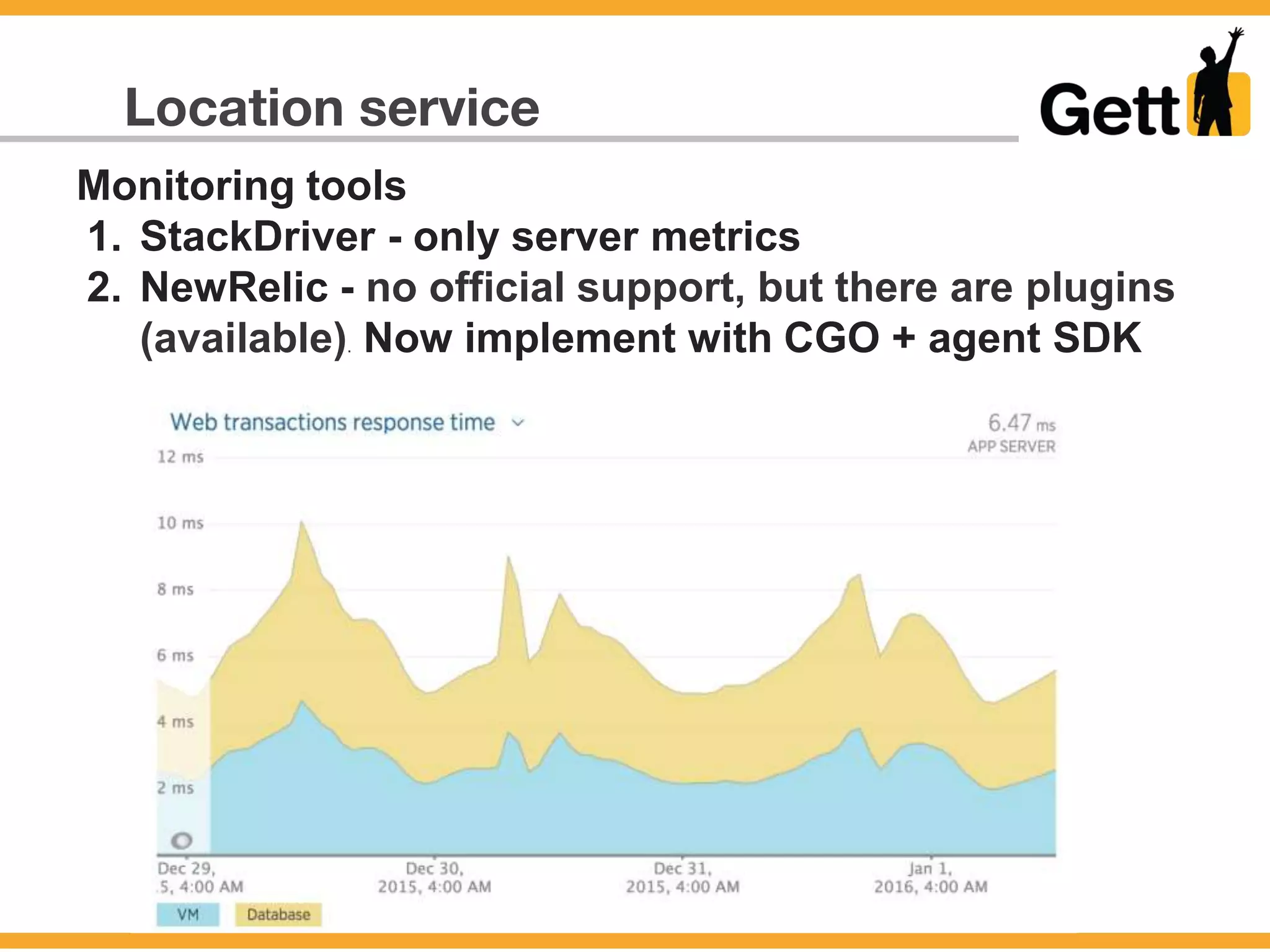 Location service
Monitoring tools
1. StackDriver - only server metrics
2. NewRelic - no official support, but there are plugins
(available). Now implement with CGO + agent SDK
 