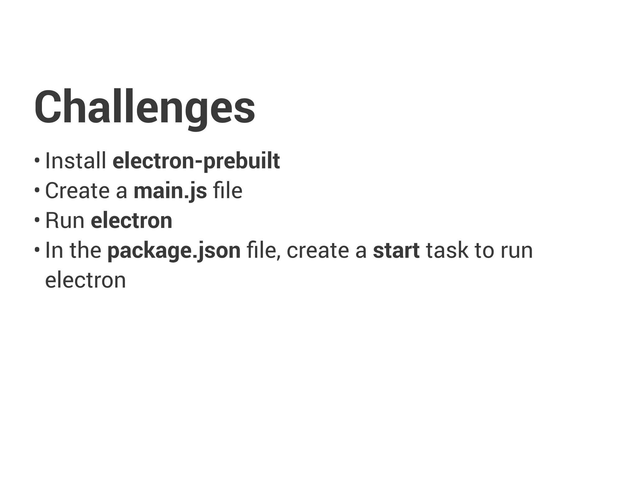 Challenges
• Install electron-prebuilt
• Create a main.js ﬁle
• Run electron
• In the package.json ﬁle, create a start task to run
electron
 