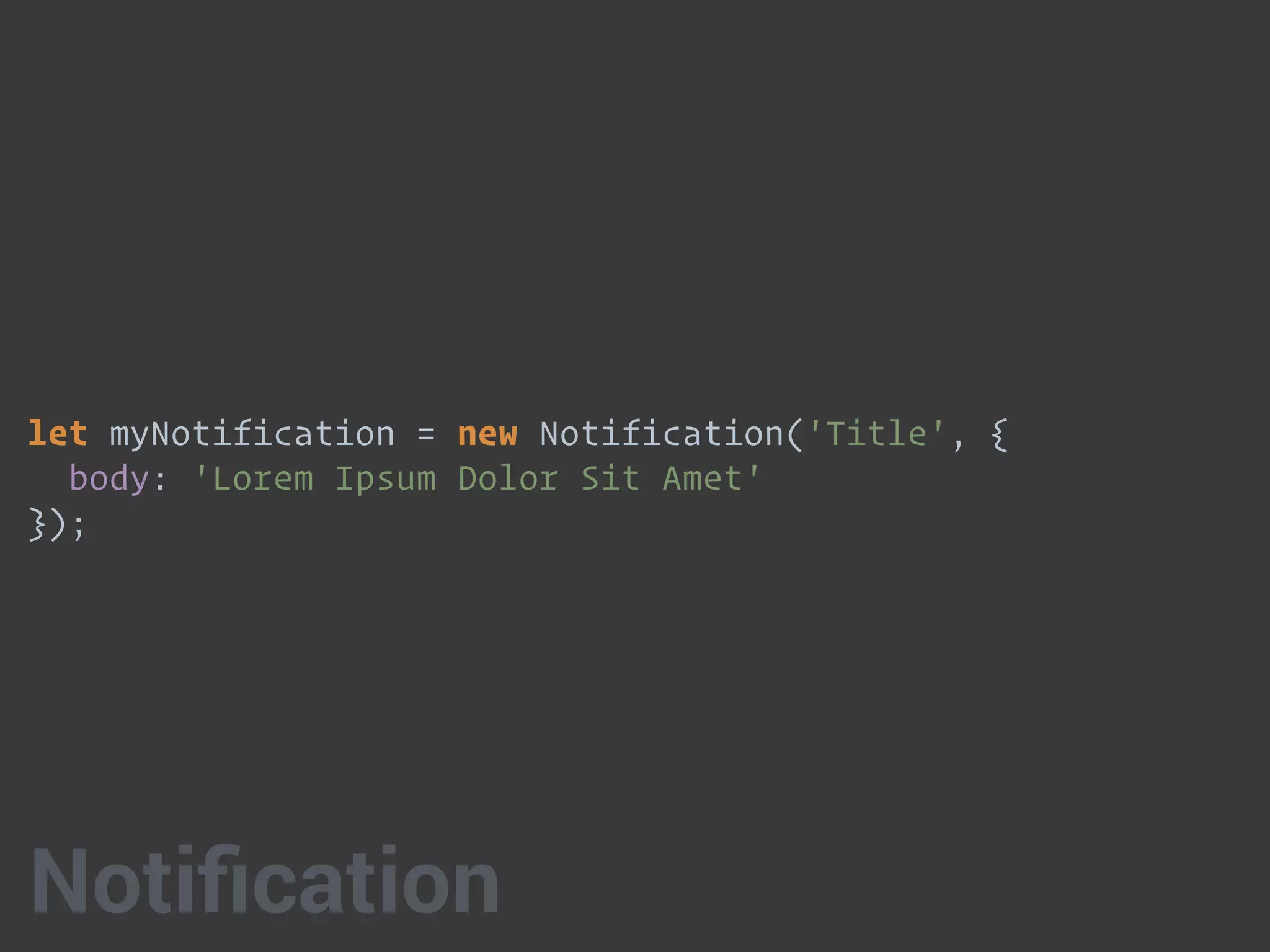 let myNotification = new Notification('Title', { 
body: 'Lorem Ipsum Dolor Sit Amet' 
});
Notiﬁcation
 
