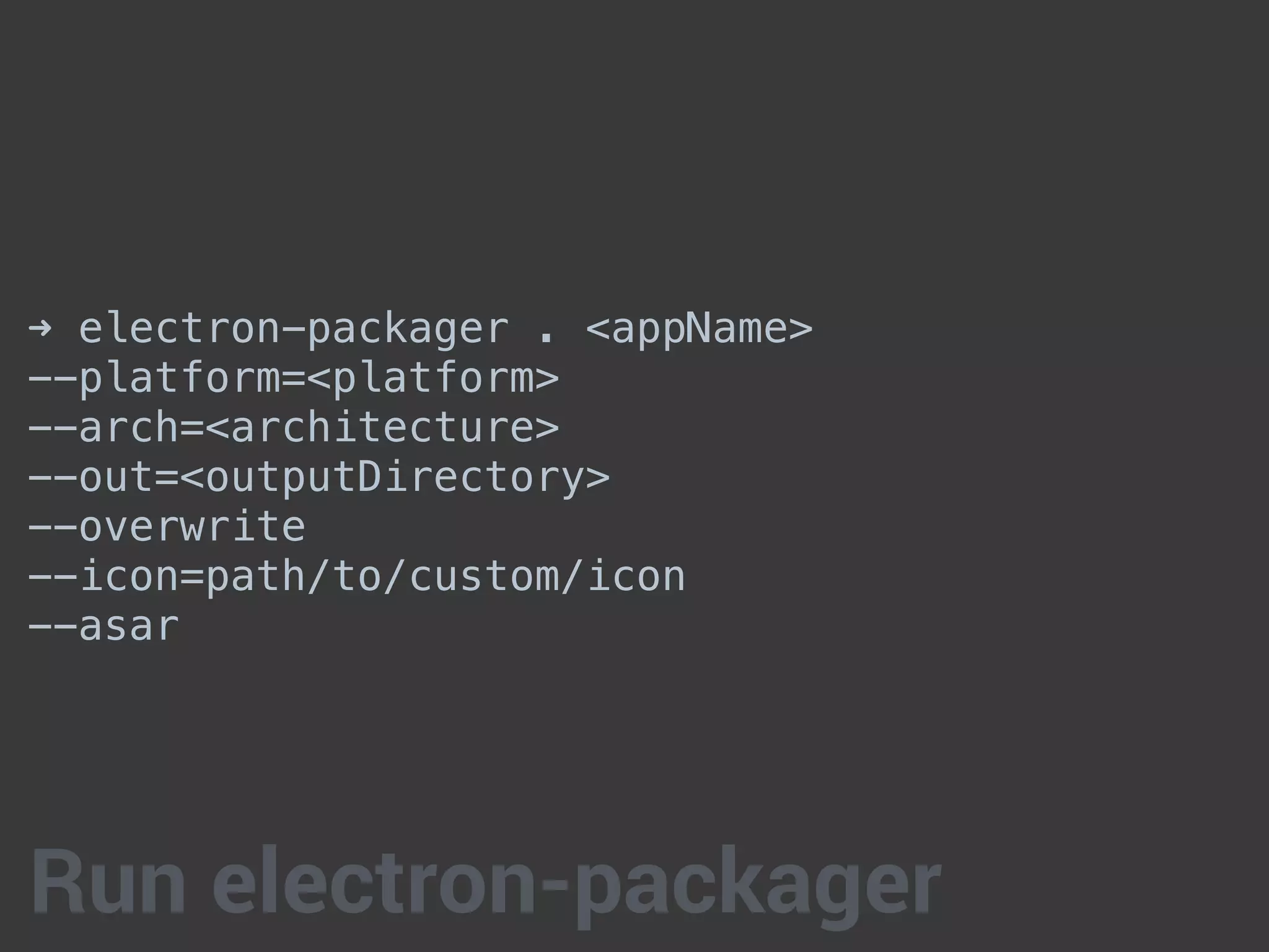 ➜ electron-packager . <appName>
--platform=<platform>
--arch=<architecture>
--out=<outputDirectory>
--overwrite
--icon=path/to/custom/icon
--asar
Run electron-packager
 