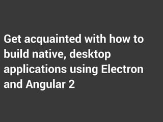 Get acquainted with how to
build native, desktop
applications using Electron
and Angular 2
 