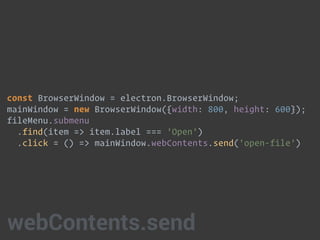 const BrowserWindow = electron.BrowserWindow;
mainWindow = new BrowserWindow({width: 800, height: 600});
fileMenu.submenu 
.find(item => item.label === 'Open') 
.click = () => mainWindow.webContents.send('open-file')
webContents.send
 