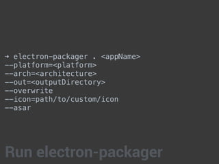 ➜ electron-packager . <appName>
--platform=<platform>
--arch=<architecture>
--out=<outputDirectory>
--overwrite
--icon=path/to/custom/icon
--asar
Run electron-packager
 