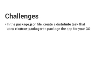 Challenges
• In the package.json ﬁle, create a distribute task that
uses electron-packager to package the app for your OS
 