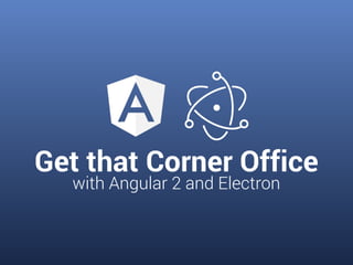 Get that Corner Office
with Angular 2 and Electron
 