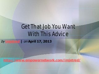 Get That Job You Want
With This Advice
by imjetred | on April 17, 2013
http://www.empowernetwork.com/imjetred/
 