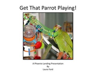 Get That Parrot Playing!
A Phoenix Landing Presentation
By
Laura Ford
 