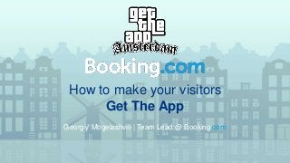 How to make your visitors
Get The App
Georgiy Mogelashvili | Team Lead @ Booking.com
 