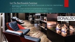 Get The Best Bonaldo Furniture
 BONALDO FURNITURE WILL MAKE YOUR HOME SO TINY,SO COMFORTABLE
AND UNIQUE.
 BONALDO CHAIR CAN BE PUT EVERYWHERE IN YOUR HOME.
 AVAILABLE ON URBANSUITE WITH RESONABLE PRICE.
 