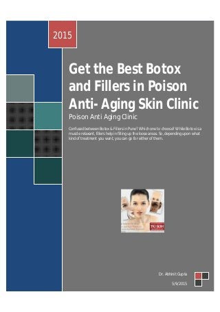 Get the Best Botox
and Fillers in Poison
Anti- Aging Skin Clinic
Poison Anti Aging Clinic
Confused between Botox & Fillers in Pune? Which one to choose? While Botox is a
muscle relaxant, fillers help in filling up the loose areas. So, depending upon what
kind of treatment you want, you can go for either of them.
2015
Dr. Abhinit Gupta
5/9/2015
 