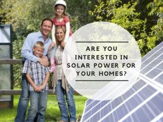 ARE YOU
INTERESTED IN
SOLAR POWER FOR
YOUR HOMES?
 