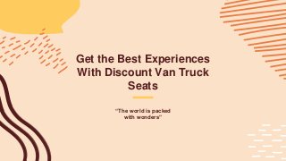 Get the Best Experiences
With Discount Van Truck
Seats
“The world is packed
with wonders”
 