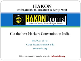 HAKON-2016:
Cyber Security Summit India
hakonindia.org
Get the best Hackers Convention in India
HAKON
This presentation is brought to you by Hakonindia.org
International Information Security Meet
 