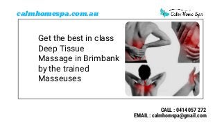 Get the best in class
Deep Tissue
Massage in Brimbank
by the trained
Masseuses
calmhomespa.com.au
CALL : 0414 057 272
EMAIL : calmhomspa@gmail.com
 
