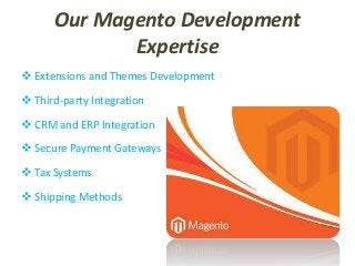 Our Magento Development
Expertise
 Extensions and Themes Development
 Third-party Integration
 CRM and ERP Integration
 Secure Payment Gateways
 Tax Systems
 Shipping Methods
 
