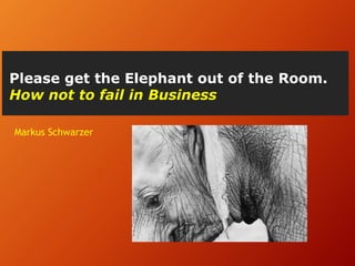 Please get the Elephant out of the Room.
How not to fail in Business
Markus Schwarzer
 