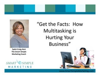 “Get the Facts: How
                      Multitasking is
                       Hurting Your
                         Business”
 Sydni Craig-Hart
The Smart Simple
Marketing Coach




                             www.SmartSimpleMarketing.com
 