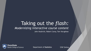 Taking out the flash:
Modernizing interactive course content
John Haubrick, Robert Carey, Tom Varughese
STAT OnlineDepartment of Statistics
 