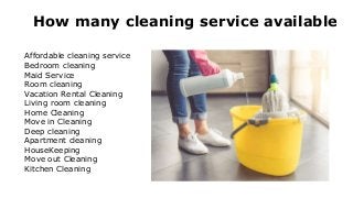 Affordable cleaning service
Bedroom cleaning
Maid Service
Room cleaning
Vacation Rental Cleaning
Living room cleaning
Home Cleaning
Move in Cleaning
Deep cleaning
Apartment cleaning
HouseKeeping
Move out Cleaning
Kitchen Cleaning
How many cleaning service available
 