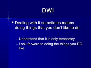 DWI
   Dealing with it sometimes means
    doing things that you don’t like to do.

    – Understand that it is only temporary
    – Look forward to doing the things you DO
      like
 