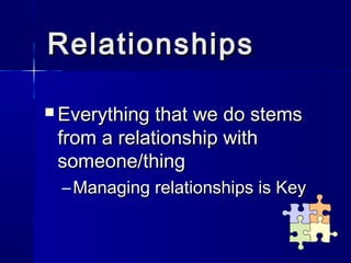 Relationships

 Everything that we do stems
 from a relationship with
 someone/thing
 – Managing relationships is Key
 