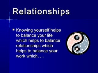 Relationships

   Knowing yourself helps
    to balance your life
    which helps to balance
    relationships which
    helps to balance your
    work which. . .
 