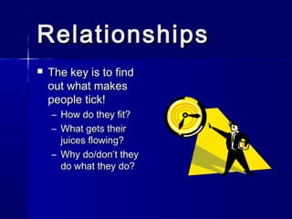 Relationships
   The key is to find
    out what makes
    people tick!
    – How do they fit?
    – What gets their
      juices flowing?
    – Why do/don’t they
      do what they do?
 