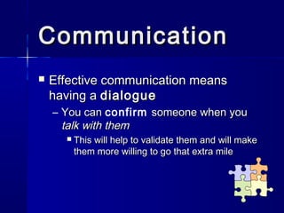 Communication
   Effective communication means
    having a dialogue
    – You can confirm someone when you
      talk with them
         This will help to validate them and will make
          them more willing to go that extra mile
 