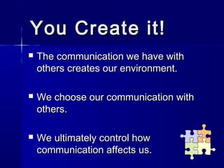 You Create it!
   The communication we have with
    others creates our environment.

   We choose our communication with
    others.

   We ultimately control how
    communication affects us.
 