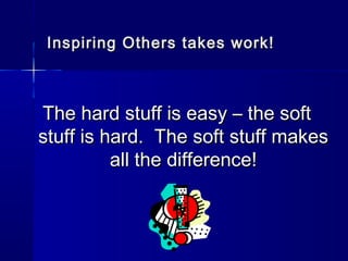 Inspiring Others takes work!



The hard stuff is easy – the soft
stuff is hard. The soft stuff makes
          all the difference!
 