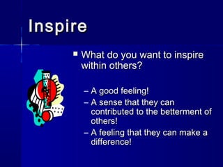 Inspire
        What do you want to inspire
         within others?

         – A good feeling!
         – A sense that they can
           contributed to the betterment of
           others!
         – A feeling that they can make a
           difference!
 
