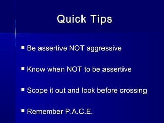 Quick Tips

   Be assertive NOT aggressive

   Know when NOT to be assertive

   Scope it out and look before crossing

   Remember P.A.C.E.
 