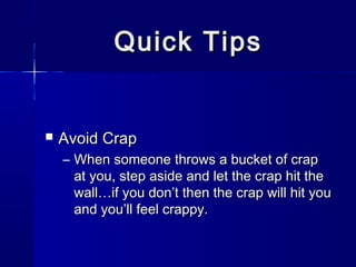 Quick Tips


   Avoid Crap
    – When someone throws a bucket of crap
      at you, step aside and let the crap hit the
      wall…if you don’t then the crap will hit you
      and you’ll feel crappy.
 