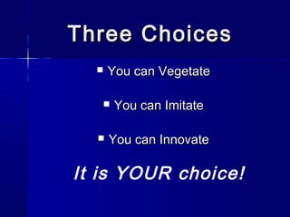 Three Choices
     You can Vegetate

      You can Imitate

     You can Innovate

It is YOUR choice!
 