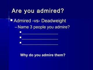 Are you admired?
   Admired -vs- Deadweight
    – Name 3 people you admire?
       ____________________

       ____________________

       ____________________



      Why do you admire them?
 