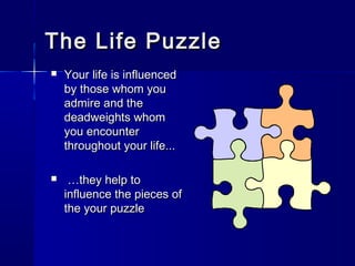 The Life Puzzle
   Your life is influenced
    by those whom you
    admire and the
    deadweights whom
    you encounter
    throughout your life...

    …they help to
    influence the pieces of
    the your puzzle
 