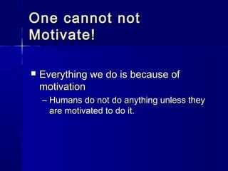 One cannot not
Motivate!

   Everything we do is because of
    motivation
    – Humans do not do anything unless they
      are motivated to do it.
 